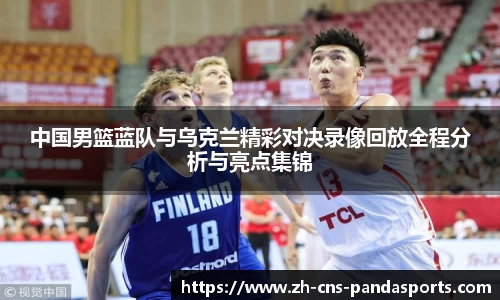 中国男篮蓝队与乌克兰精彩对决录像回放全程分析与亮点集锦